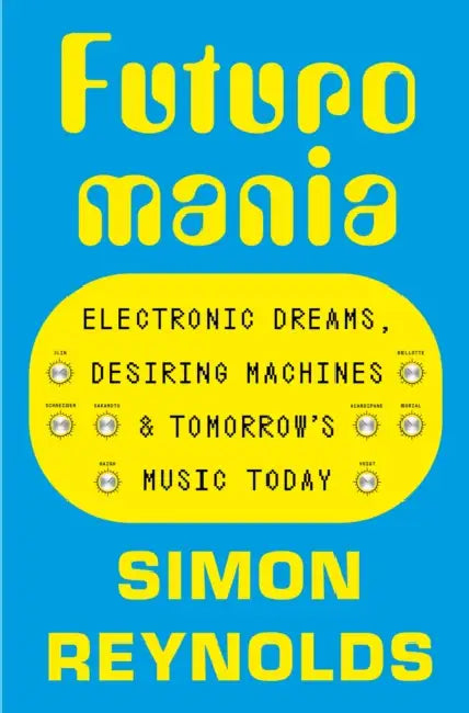 Futuromania: Electronic Dreams, Desiring Machines and Tomorrow’s Music Today by Simon Reynolds