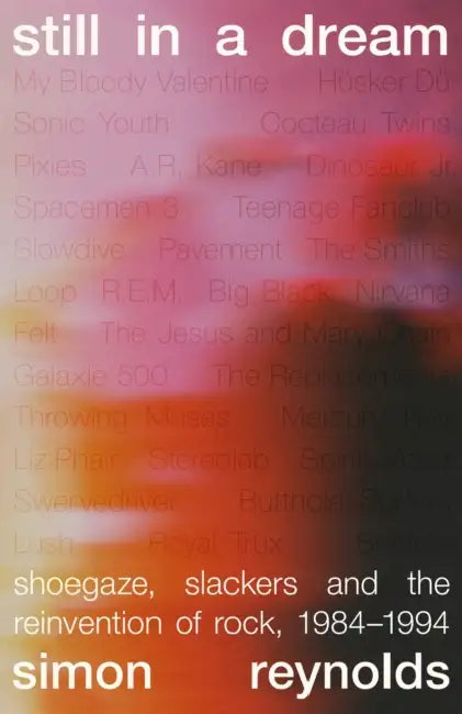 Still in a Dream: Shoegaze, Slackers and the Reinvention of Rock, 1984–1994 by Simon Reynolds