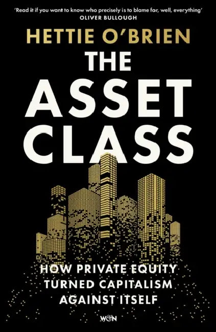 The Asset Class: How Private Equity Turned Capitalism Against Itself by Hettie O'Brien