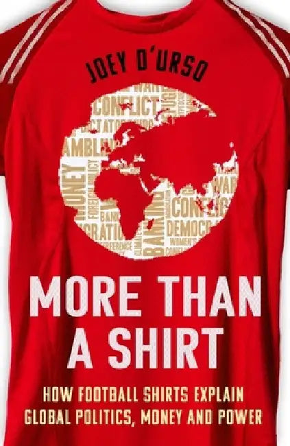 More Than A Shirt: How Football Shirts Explain Global Politics, Money and Power by Joey D'Urso