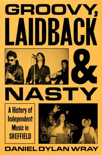 Groovy, Laidback and Nasty: A History of Independent Music in Sheffield by Daniel Dylan Wray