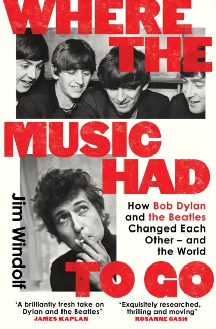 Where the Music Had to Go: How Bob Dylan and The Beatles Changed Each Other – and the World by Jim Windolf