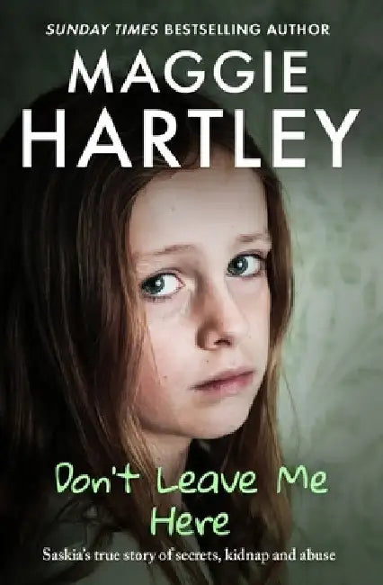 Don't Leave Me Here: Saskia's True Story of Secrets, Kidnap and Abuse by Maggie Hartley