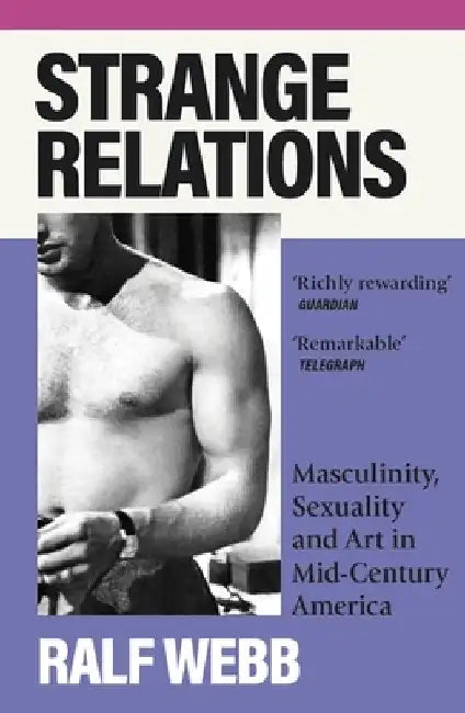 Strange Relations: Masculinity, Sexuality and Art in Mid-Century America by Ralf Webb