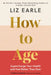 How to Age: Supercharge Your Health and Feel Better Than Ever by Liz Earle