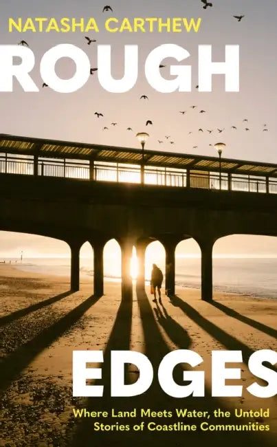 Rough Edges: Where Land Meets Water, the Untold Stories of Coastline Communities by Natasha Carthew