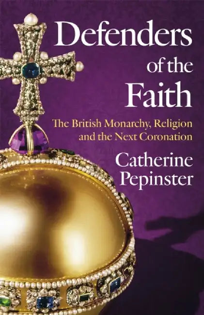 Defenders of the Faith: The British Monarchy, Religion and the Next Coronation by Catherine Pepinster