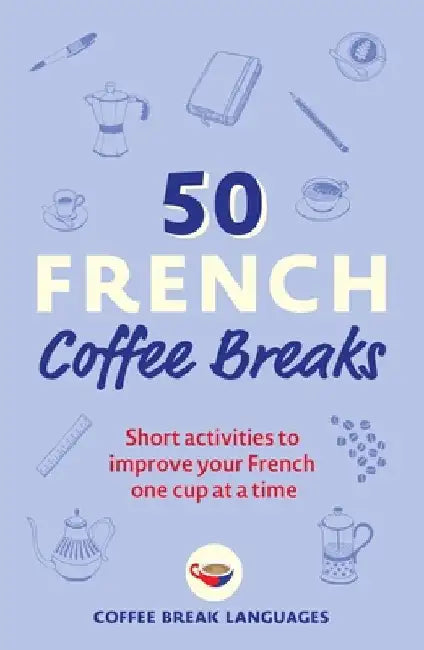 50 French Coffee Breaks: Short Activities to Improve Your French One Cup at a Time by Coffee Break Languages