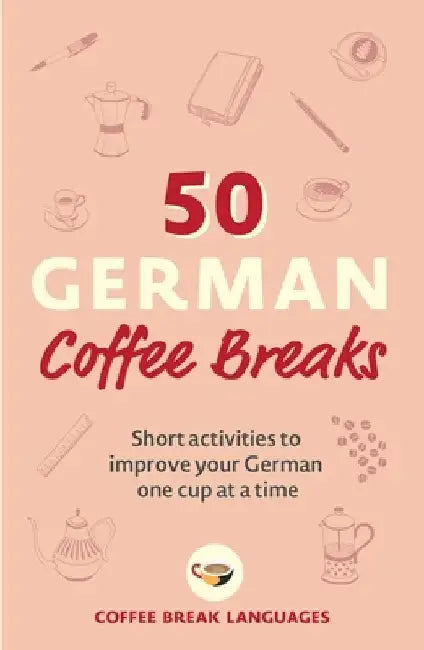 50 German Coffee Breaks: Short Activities to Improve Your German One Cup at a Time by Coffee Break Languages