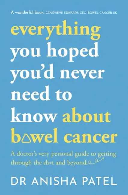 Everything You Hoped You'd Never Need to Know about Colorectal Cancer: A Doctor's Very Personal Guide to Getting Through Sh*t by Anisha Patel