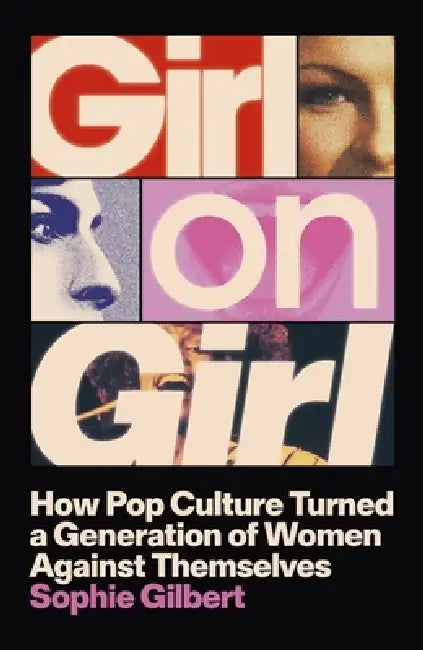 Girl on Girl: How Pop Culture Turned a Generation of Women Against Themselves by Sophie Gilbert