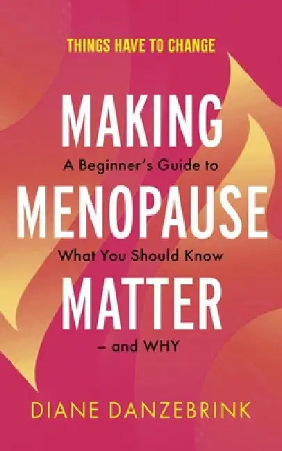 Making Menopause Matter: A Beginner's Guide to What You Should Know and Why by Diane Danzebrink