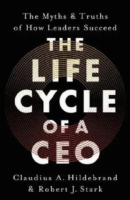 The Life Cycle of a CEO: The Myths & Truths of How Leaders Succeed by Claudius A. Hildebrand