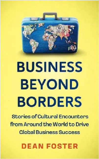 Business Beyond Borders: Stories, Tales and Lessons Learned from Working in 100 Cultures Around the World by Dean Foster