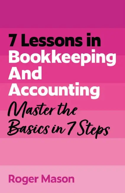 7 Lessons in Bookkeeping and Accounting: Master the Basics in 7 Steps by Roger Mason