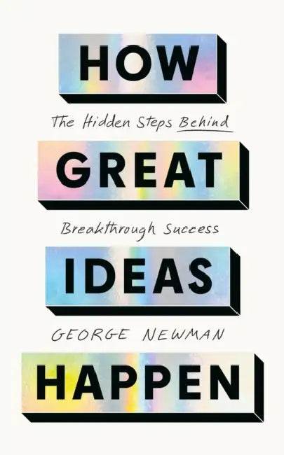 How Great Ideas Happen: The Hidden Steps Behind Breakthrough Success by George Newman