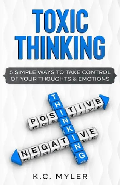 Toxic Thinking - 5 Simple Ways To Take Control of Your Thoughts & Emotions by K. C. Myler