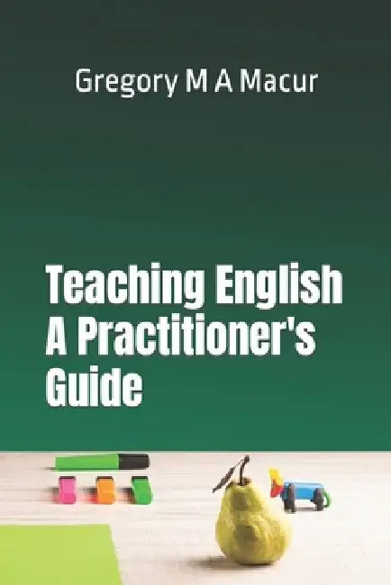 Teaching English - A Practitioner's Guide: Over 100 Effective, Ready To Use Activities by Gregory Michael Adam Macur