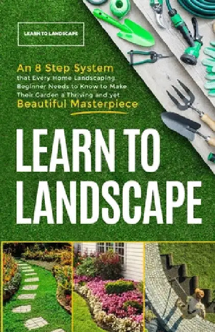 Learn to Landscape: An 8 Step System that Every Home Landscaping Beginner Needs to Know to Make Their Garden a Thriving and Yet Beautiful Masterpiece by The Great Gardening Academy 