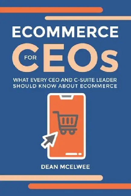 eCommerce for CEOs: What every CEO and C-Suite Leader Should Know about eCommerce by Dean McElwee