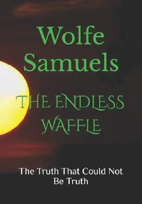 The Endless Waffle: The Truth That Could Not Be Truth by Wolfe Samuels