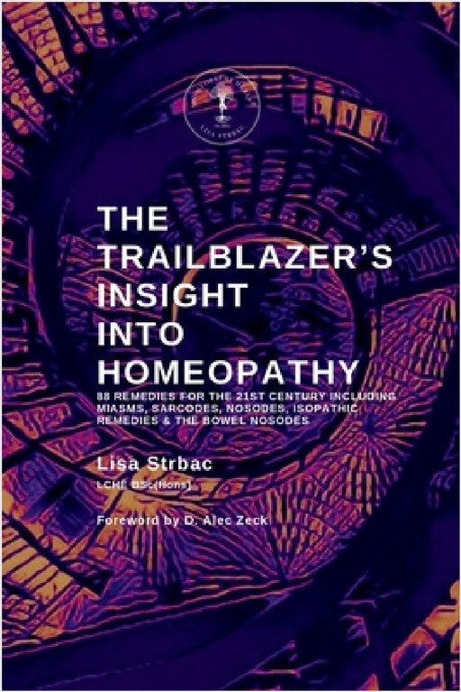 The Trailblazer's Insight Into Homeopathy: 88 Remedies for the 21st Century Including Miasms, Sarcodes, Nosodes, Isopathic Remedies & the Bowel Nosode by Lisa Strbac