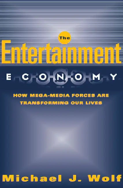 The Entertainment Economy: How Mega-Media Forces Are Transforming Our Lives by Michael Wolf