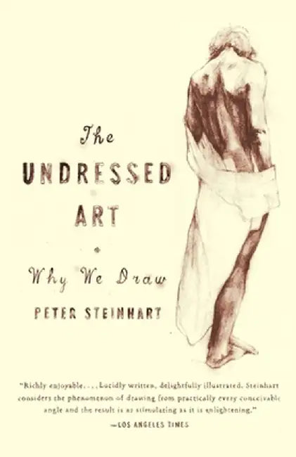 The Undressed Art: Why We Draw by Peter Steinhart