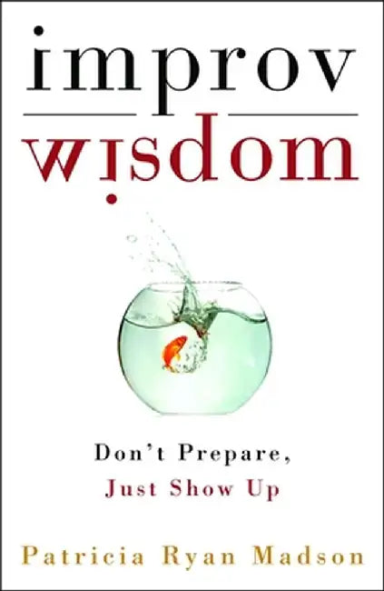 Improv Wisdom: Don't Prepare, Just Show Up by Patricia Ryan Madson