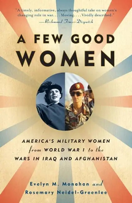 A Few Good Women: America's Military Women from World War I to the Wars in Iraq and Afghanistan by Evelyn Monahan