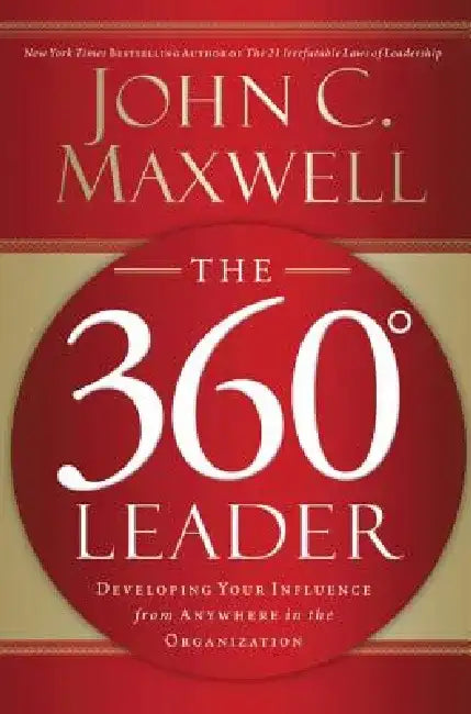 The 360 Degree Leader: Developing Your Influence from Anywhere in the Organization by John C. Maxwell