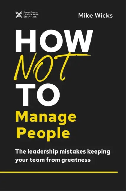 How Not to Manage People: The Leadership Mistakes Keeping Your Team from Greatness by Mike Wicks