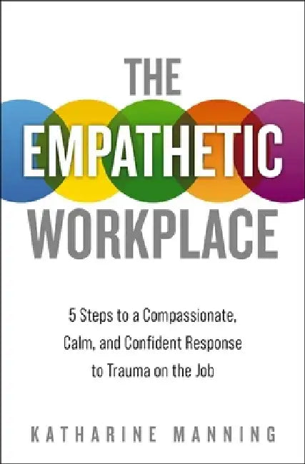 The Empathetic Workplace: 5 Steps to a Compassionate, Calm, and Confident Response to Trauma on the Job by Katharine Manning