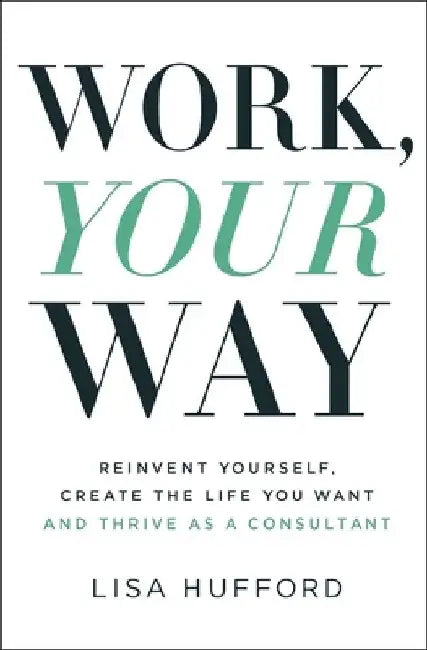 Work, Your Way: Reinvent Yourself, Create the Life You Want and Thrive as a Consultant by Lisa Hufford