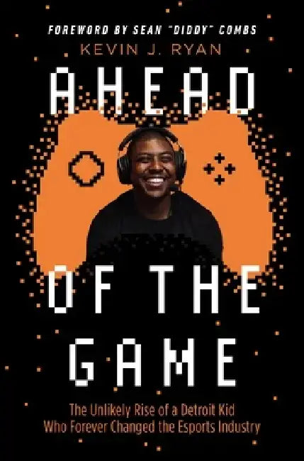 Ahead of the Game: The Unlikely Rise of a Detroit Kid Who Forever Changed the Esports Industry by Kevin J. Ryan