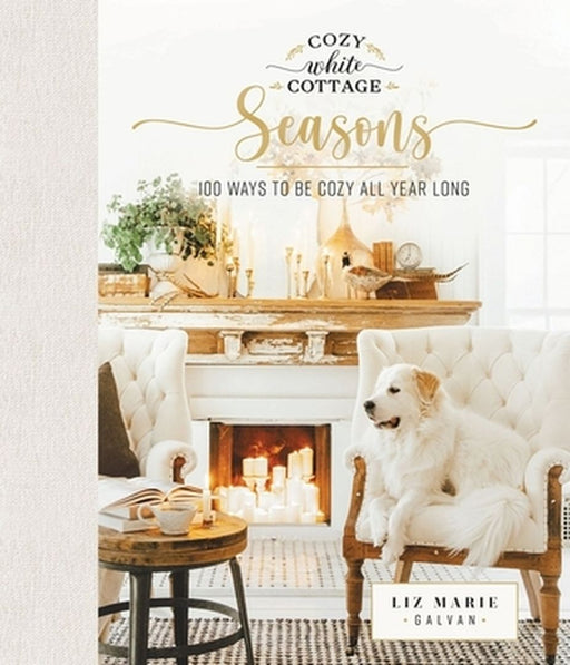 Cozy White Cottage Seasons: 100 Ways to Be Cozy All Year Long by Liz Marie Galvan