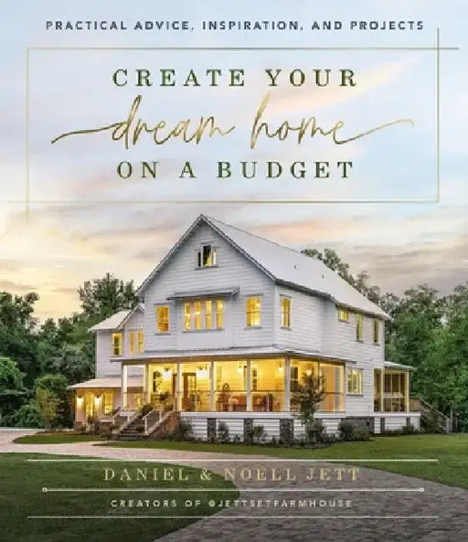 Create Your Dream Home on a Budget: Practical Advice, Inspiration, and Projects by Daniel Jett