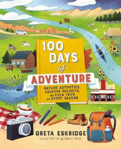 100 Days of Adventure: Nature Activities, Creative Projects, and Field Trips for Every Season by Greta Eskridge