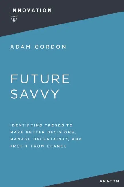 Future Savvy: Identifying Trends to Make Better Decisions, Manage Uncertainty, and Profit from Change by Adam Gordon