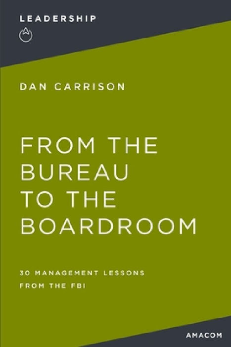From the Bureau to the Boardroom: 30 Management Lessons from the FBI by Dan Carrison