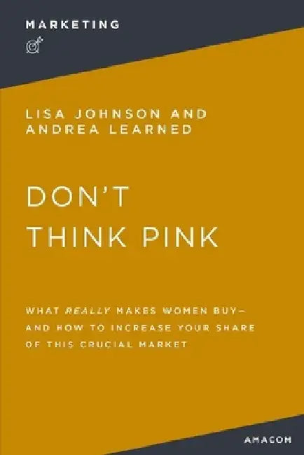 Don't Think Pink: What Really Makes Women Buy and How to Increase Your Share of This Crucial Market by Thomas Nelson