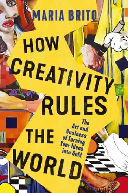How Creativity Rules the World: The Art and Business of Turning Your Ideas Into Gold by Maria Brito