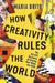 How Creativity Rules the World: The Art and Business of Turning Your Ideas Into Gold by Maria Brito