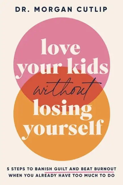 Love Your Kids Without Losing Yourself: 5 Steps to Banish Guilt and Beat Burnout When You Already Have Too Much to Do by Morgan Cutlip