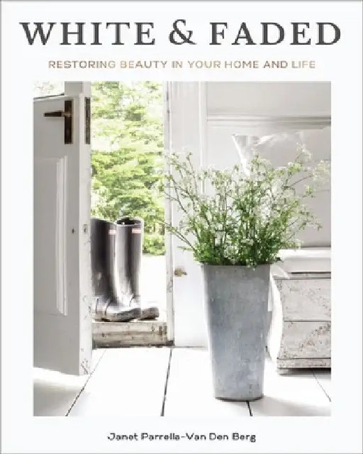 White and Faded: Restoring Beauty in Your Home and Life by Janet Parrella-Van Den Berg