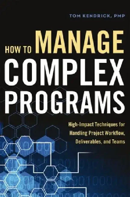 How to Manage Complex Programs: High-Impact Techniques for Handling Project Workflow, Deliverables, and Teams by Tom Kendrick
