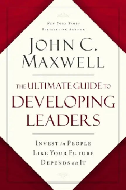 The Ultimate Guide to Developing Leaders: Invest in People Like Your Future Depends on It by John C. Maxwell
