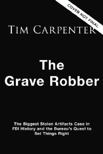 The Grave Robber: The Biggest Stolen Artifacts Case in FBI History and the Bureau's Quest to Set Things Right by Tim Carpenter