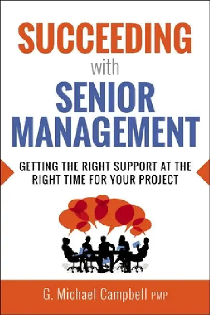 Succeeding with Senior Management: Getting the Right Support at the Right Time for Your Project by G. Campbell