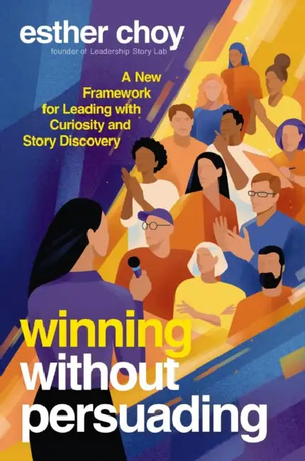 Winning Without Persuading: A New Framework for Leading with Curiosity and Story Discovery by Esther Choy